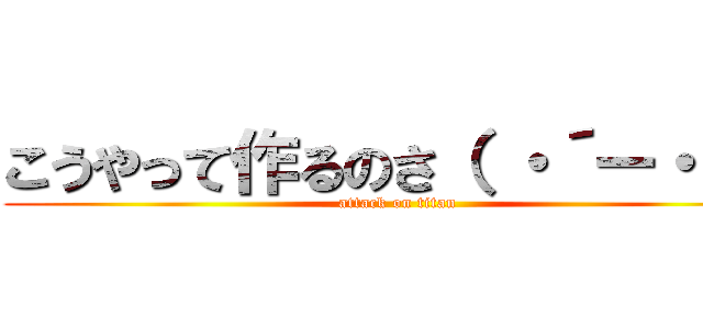 こうやって作るのさ（ ・´ー・｀） (attack on titan)