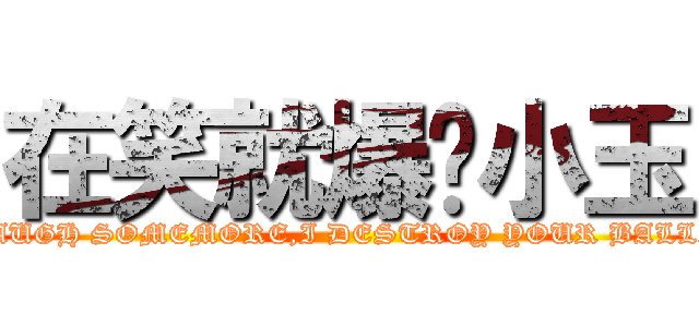 在笑就爆你小玉 (LAUGH SOMEMORE,I DESTROY YOUR BALLS)