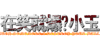 在笑就爆你小玉 (LAUGH SOMEMORE,I DESTROY YOUR BALLS)