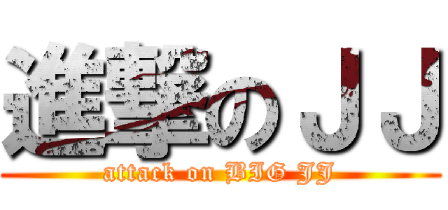 進撃のＪＪ (attack on BIG JJ)