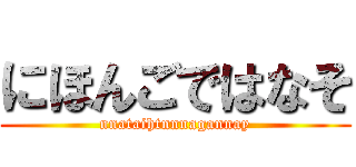 にほんごではなそ (nnataihtnnnagannay)