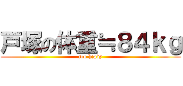 戸塚の体重≒８４ｋｇ (too heavy)