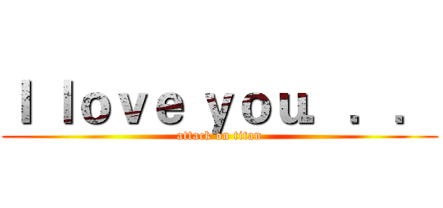 Ｉ ｌｏｖｅ ｙｏｕ．．． (attack on titan)