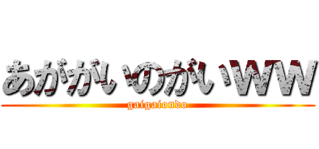 あががいのがいｗｗ (gaigaiondo)