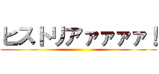 ヒストリアァァァァ！ ()