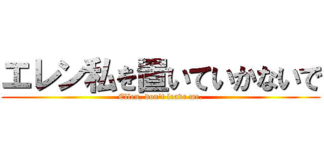 エレン私を置いていかないで (Ellen, don't leave me.)