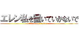 エレン私を置いていかないで (Ellen, don't leave me.)