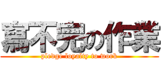寫不完の作業 (pledge loyalty to work)