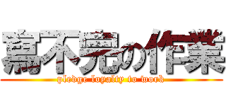 寫不完の作業 (pledge loyalty to work)