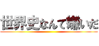 世界史なんて嫌いだ ()