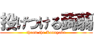 投げつける蒟蒻 (throw the Konnyaku)