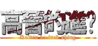 高晉的進擊 (Kelvin ko fuck shing)