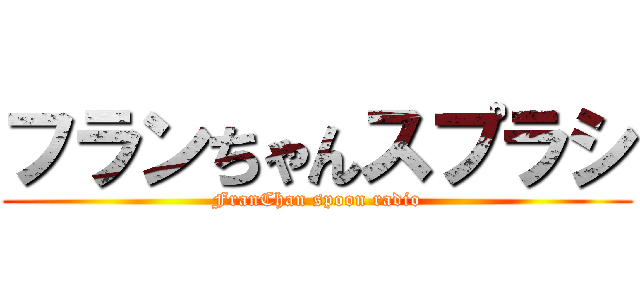 フランちゃんスプラシ (FranChan spoon radio)