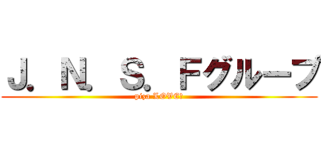Ｊ．Ｎ．Ｓ．Ｆグループ (piza LOVE★)
