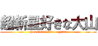 超新星好きな大山 (chousinsei like ooyama)