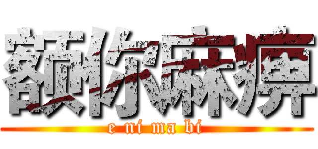 额你麻痹 (e ni ma bi)