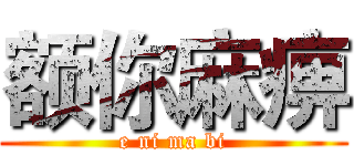 额你麻痹 (e ni ma bi)