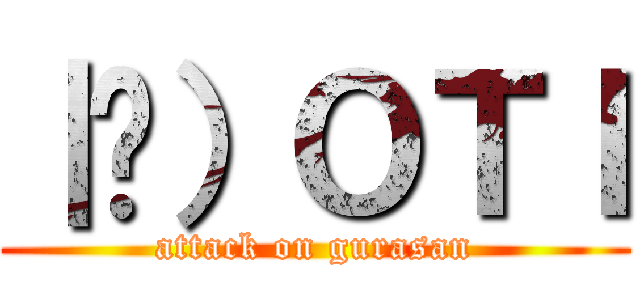｜ց）ＯＴＩ (attack on gurasan)