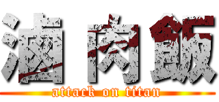 滷 肉 飯 (attack on titan)