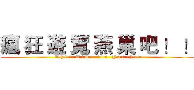 瘋 狂 遊 覽 燕 巢 吧 ！ ！ (T h i s   T i m e   f o r   Y a n c h a o)