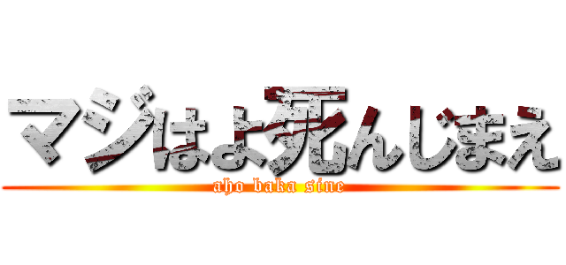 マジはよ死んじまえ (aho baka sine)