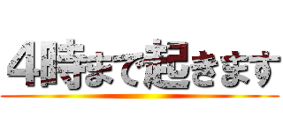 ４時まで起きます ()
