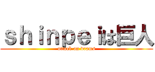 ｓｈｉｎｐｅｉは巨人 (attack on drams)