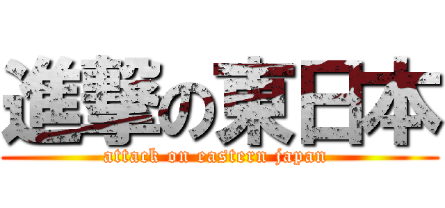 進撃の東日本 (attack on eastern japan )