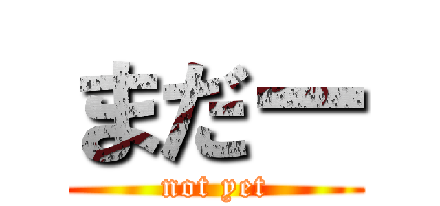 まだー (not yet)