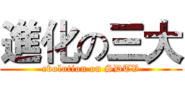 進化の三大 (evolution on SDTV)