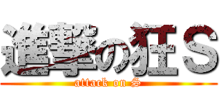 進撃の狂Ｓ (attack on S)