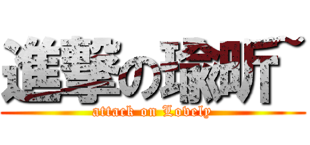 進撃の瑜昕~ (attack on Lovely)