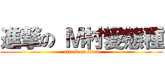 進撃の Ｍ村變態種 (attack on titan)