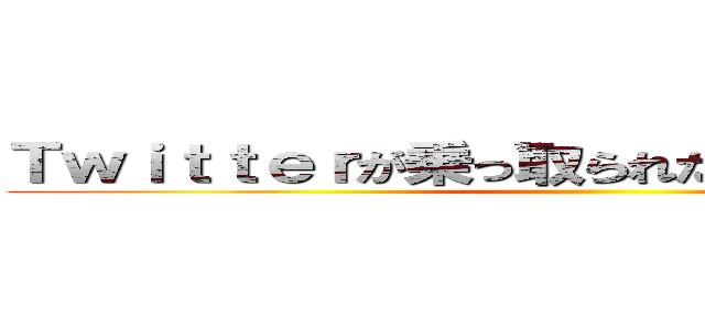 Ｔｗｉｔｔｅｒが乗っ取られた 迷わず刑事告訴 ()