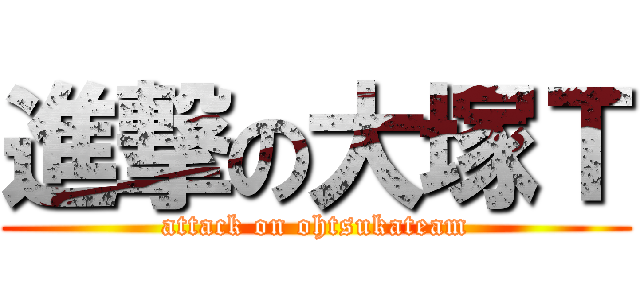 進撃の大塚Ｔ (attack on ohtsukateam)