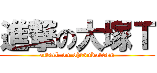 進撃の大塚Ｔ (attack on ohtsukateam)