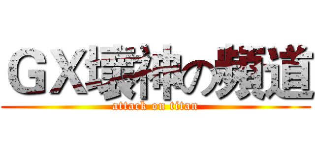 ＧＸ壞神の頻道 (attack on titan)