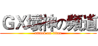 ＧＸ壞神の頻道 (attack on titan)