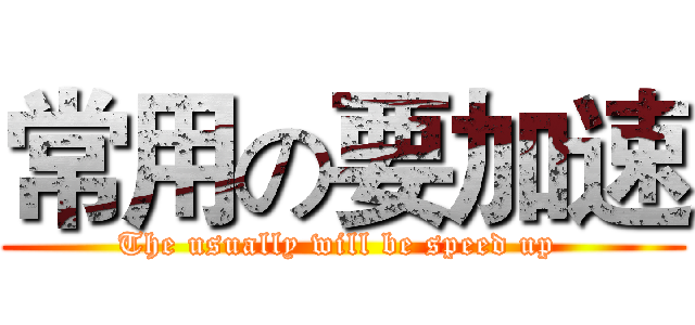 常用の要加速 (The usually will be speed up )