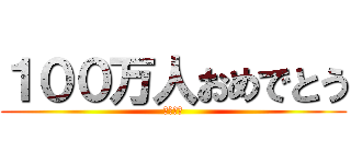 １００万人おめでとう (かっつー)