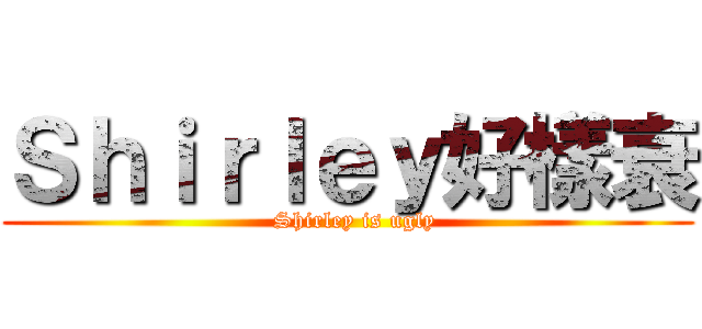 Ｓｈｉｒｌｅｙ好樣衰 (  Shirley is ugly)