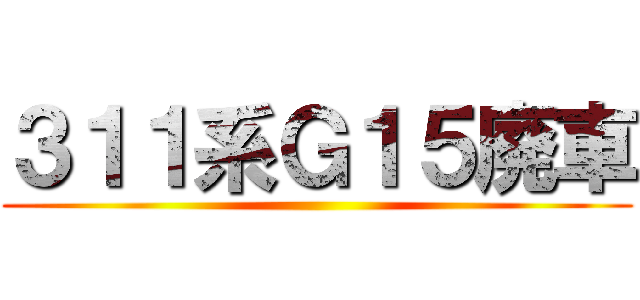 ３１１系Ｇ１５廃車 ()