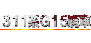 ３１１系Ｇ１５廃車 ()