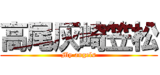 高尾灰崎笠松 (My angels)