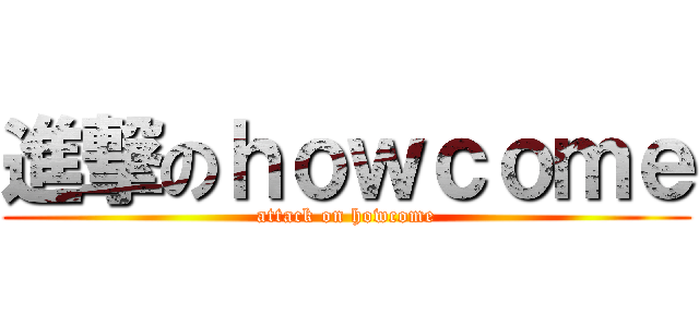 進撃のｈｏｗｃｏｍｅ (attack on howcome)