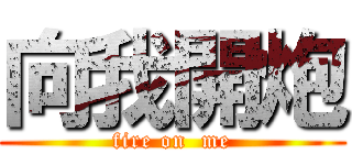 向我開炮 (fire on  me)