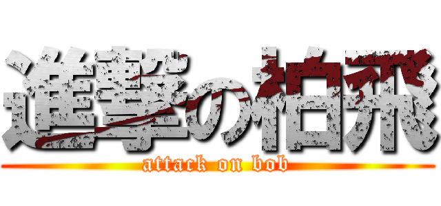 進撃の柏飛 (attack on bob)