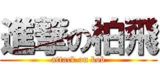 進撃の柏飛 (attack on bob)