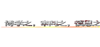 “博学之，审问之，慎思之，明辨之，笃行之” (attack on titan)