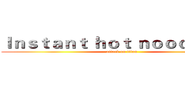 Ｉｎｓｔａｎｔ ｈｏｔ ｎｏｏｄｌｅｓ：  (attack on titan)